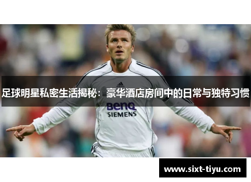 足球明星私密生活揭秘：豪华酒店房间中的日常与独特习惯