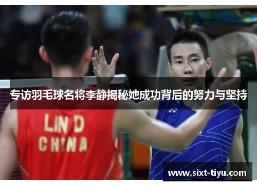 专访羽毛球名将李静揭秘她成功背后的努力与坚持