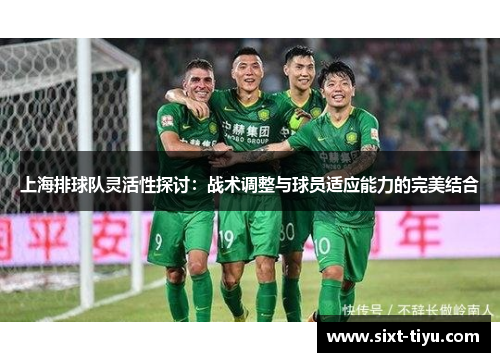 上海排球队灵活性探讨：战术调整与球员适应能力的完美结合