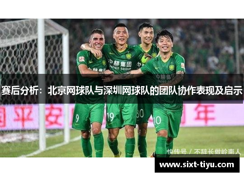 赛后分析：北京网球队与深圳网球队的团队协作表现及启示