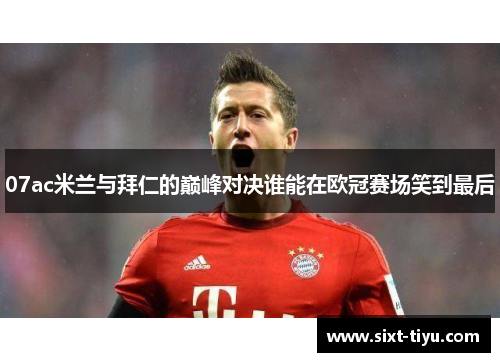 07ac米兰与拜仁的巅峰对决谁能在欧冠赛场笑到最后