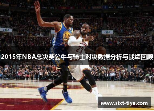 2015年NBA总决赛公牛与骑士对决数据分析与战绩回顾