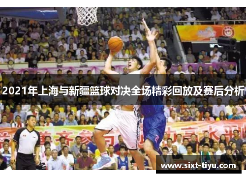 2021年上海与新疆篮球对决全场精彩回放及赛后分析