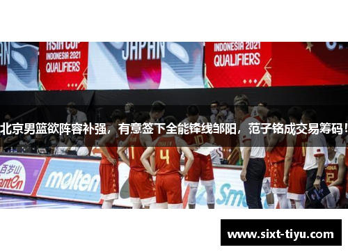 北京男篮欲阵容补强，有意签下全能锋线邹阳，范子铭成交易筹码！