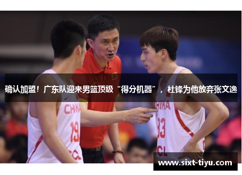 确认加盟！广东队迎来男篮顶级“得分机器”，杜锋为他放弃张文逸