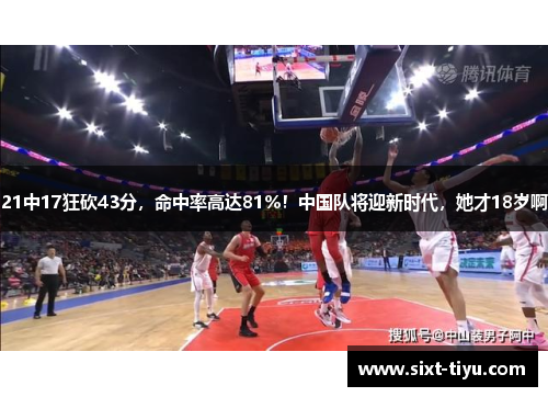 21中17狂砍43分，命中率高达81%！中国队将迎新时代，她才18岁啊