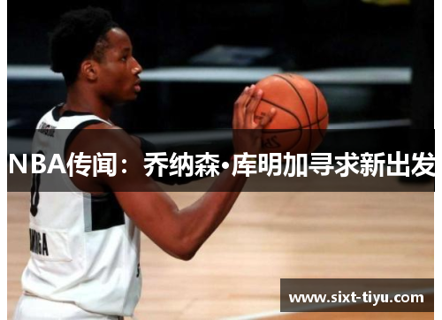 NBA传闻：乔纳森·库明加寻求新出发