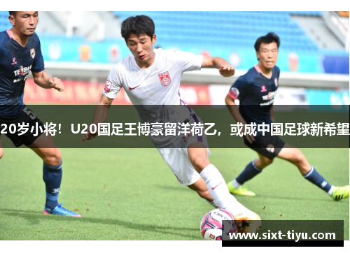 20岁小将！U20国足王博豪留洋荷乙，或成中国足球新希望