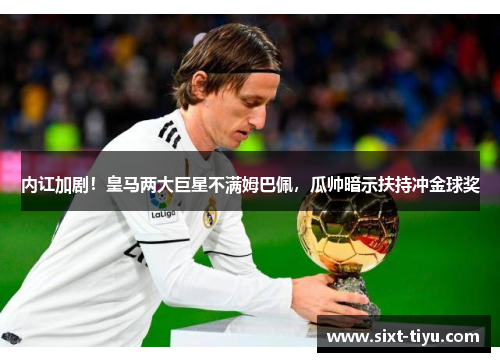 内讧加剧！皇马两大巨星不满姆巴佩，瓜帅暗示扶持冲金球奖