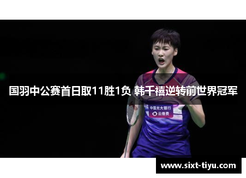 国羽中公赛首日取11胜1负 韩千禧逆转前世界冠军