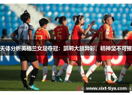天体分析英格兰女足夺冠：凯莉大放异彩，精神坚不可摧
