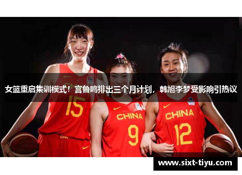 女篮重启集训模式！宫鲁鸣排出三个月计划，韩旭李梦受影响引热议
