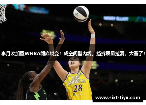 李月汝加盟WNBA彻底蜕变！成空间型内线，挡拆质量拉满，太香了！