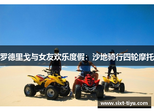 罗德里戈与女友欢乐度假：沙地骑行四轮摩托
