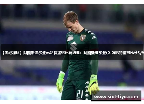 【奥地利杯】阿图斯维尔登vs哈特堡格比赛结果：阿图斯维尔登(0-0)哈特堡格比分战报